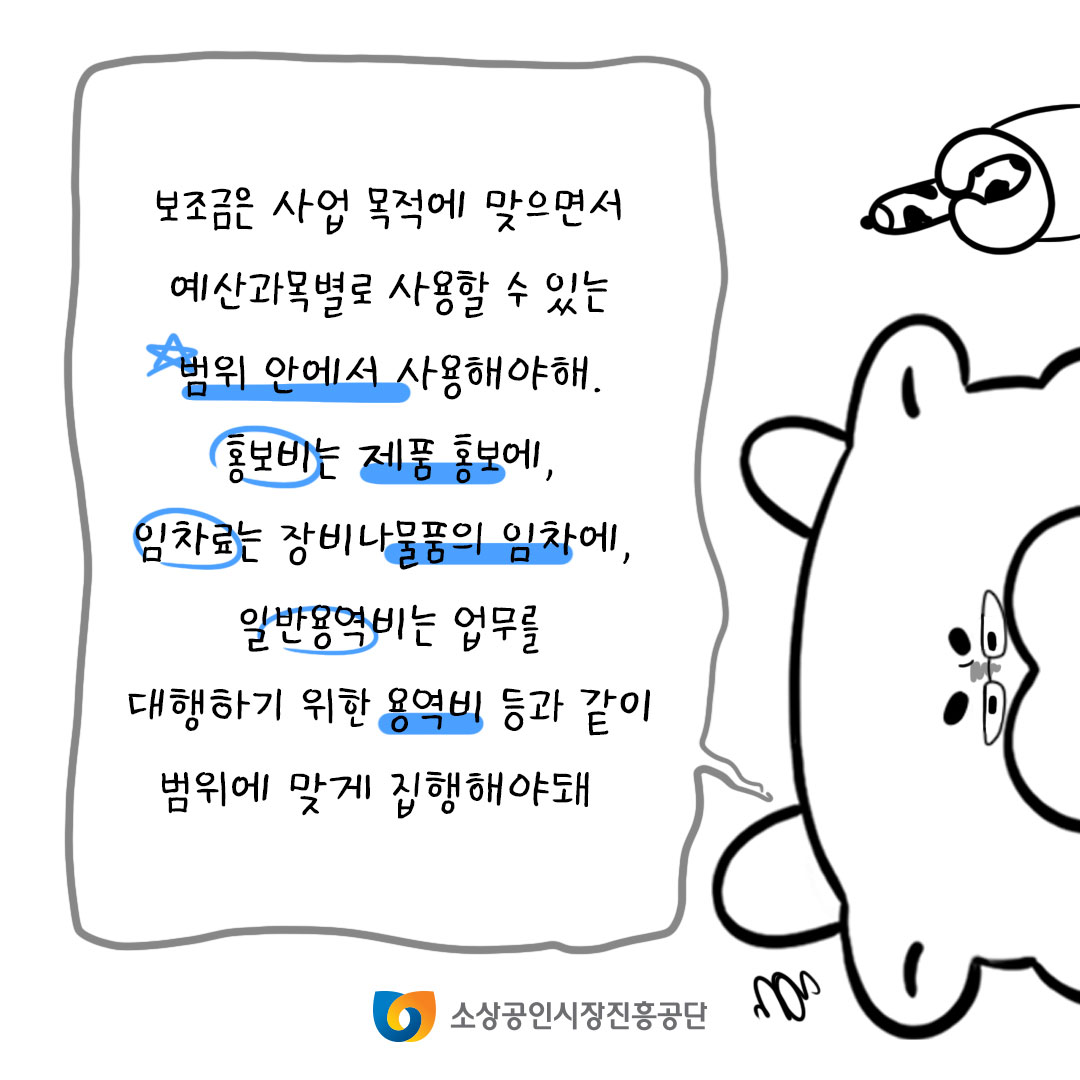 보조금은 사업 목적에 맞으면서 예산과목별로 사용할 수 있는 범위 안에서 사용해야해. 홍보비는 제품 홍보에, 임차료는 장비나 물품의 임차에, 일반용역비는 업무를 대행하기 위한 용역비 등과 같이 범위에 맞게 집행해야돼