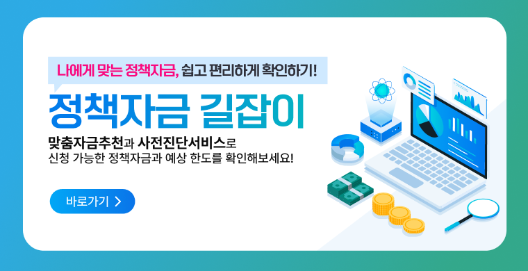 나에게 맞는 정책자금, 쉽고 편리하게 확인하기! 
정책자금 길잡이
맞춤자금추천과 사전진단서비스로 신청가능한 정책자금과 예상 한도를 확인해보세요!