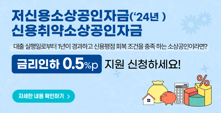 저신용소상공인자금('24년), 신용취약소상공인자금
대출실행일로부터 1년이 경과하고 신용평점 회복 조건을 충족하는 소상공인이라면? 금리인하 0.5%p 지원 신청하세요!
자세한 내용 확인하기