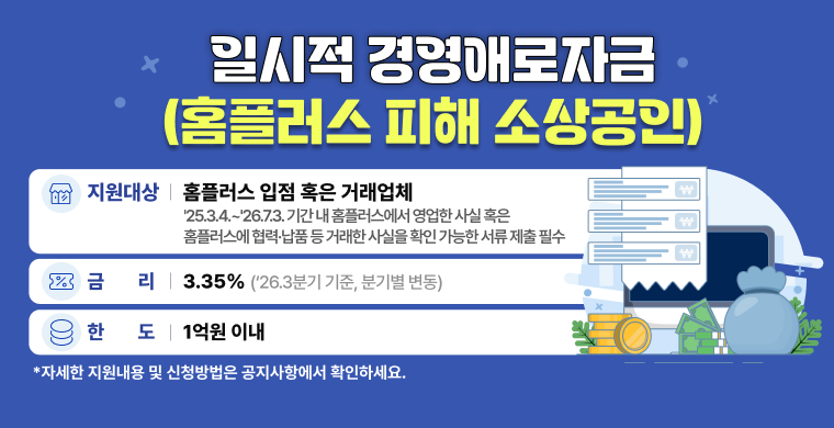 일시적 경영애로자금 홈플러스 피해 소상공인

지원대상 홈플러스 입점 혹은 거래업체
2025년 3월 4일부터 2026년 7월 3일 기간 내 홈플러스에서 영업한 사실 혹은 홈플러스에 협력,납품 등 거래한 사실을 확인 가능한 서류 제출 필수
금리 3.35%
한도 1억원 이내

자세한 지원내용 및 신청방법은 공지사항에서 확인하세요