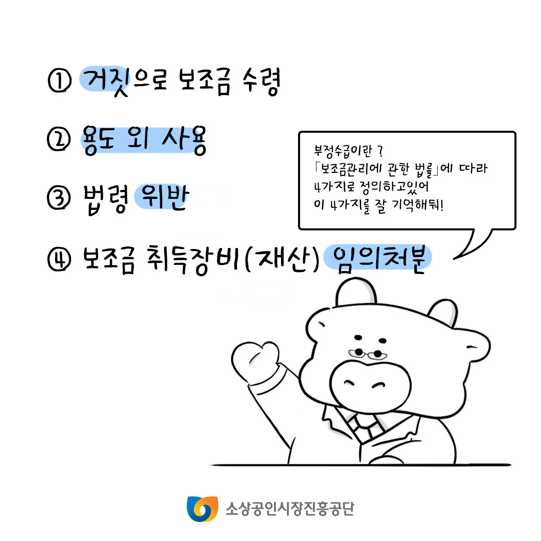 부정수급이란? 보조금관리에 관한 법률에 따라 4가지로 정의하고 있어. 이 4가지를 잘 기억해둬. 1. 거짓으로 보조금 수령, 2. 용도외 사용, 3. 법령 위반, 4. 보조금 취득장비(재산) 임의처분.