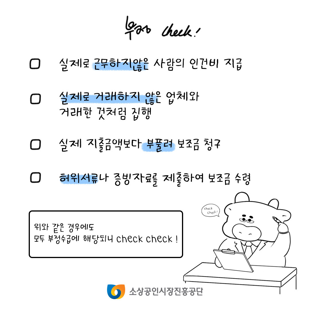 실제로 근무하지 않은 사람의 인건비 지급, 실제로 거래하지 않은 업체와 거래한 것처럼 집행, 실제 지출금액보다 부풀려 보조금 청구, 허위서류나 증빙자료를 제출하여 보조금 수령, 위와 같은 경우에도 모두 부정수급에 해당되니 check check!